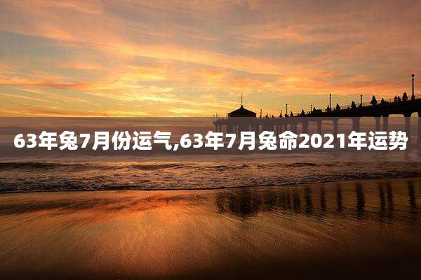 63年兔7月份运气,63年7月兔命2021年运势