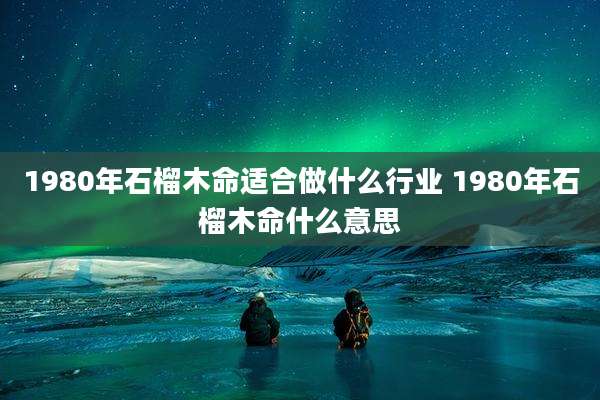 1980年石榴木命适合做什么行业 1980年石榴木命什么意思