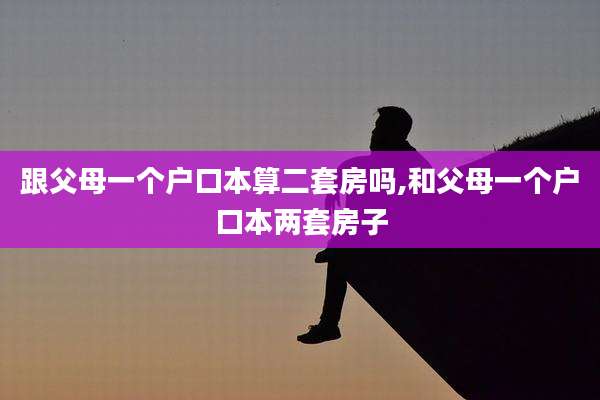 跟父母一个户口本算二套房吗,和父母一个户口本两套房子