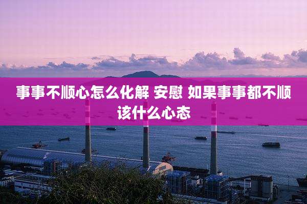 事事不顺心怎么化解 安慰 如果事事都不顺该什么心态
