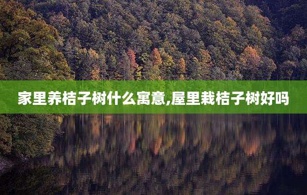 家里养桔子树什么寓意,屋里栽桔子树好吗