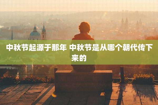 中秋节起源于那年 中秋节是从哪个朝代传下来的