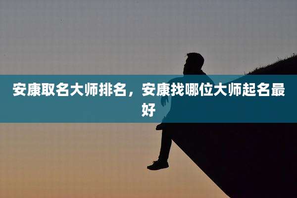 安康取名大师排名，安康找哪位大师起名最好