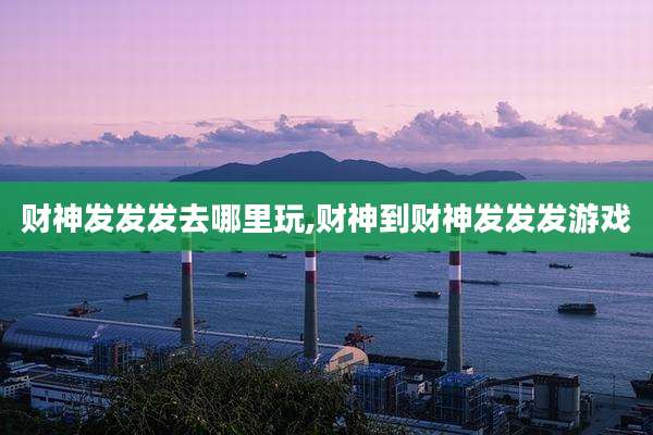 财神发发发去哪里玩,财神到财神发发发游戏