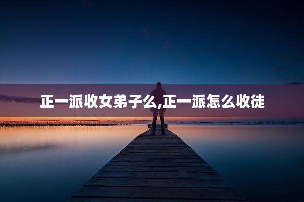 正一派收女弟子么,正一派怎么收徒