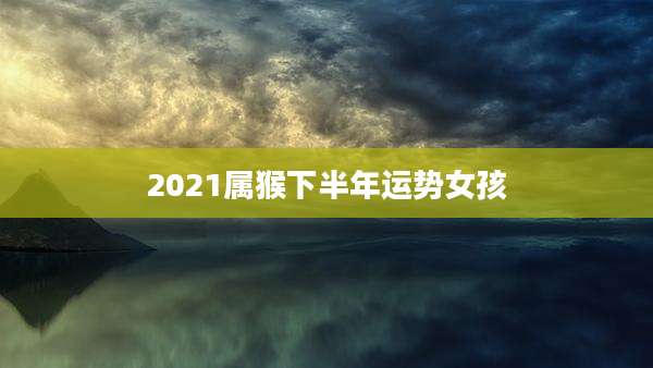 2021属猴下半年运势女孩