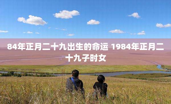 84年正月二十九出生的命运 1984年正月二十九子时女