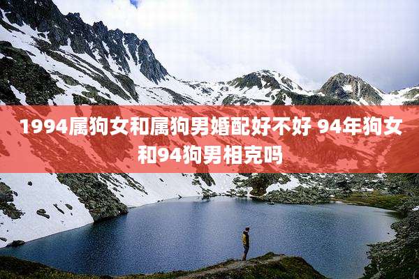 1994属狗女和属狗男婚配好不好 94年狗女和94狗男相克吗