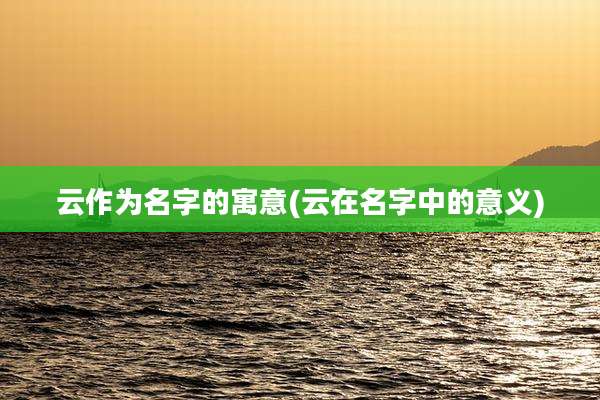 云作为名字的寓意(云在名字中的意义)
