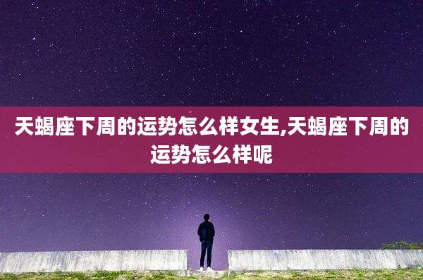天蝎座下周的运势怎么样女生,天蝎座下周的运势怎么样呢