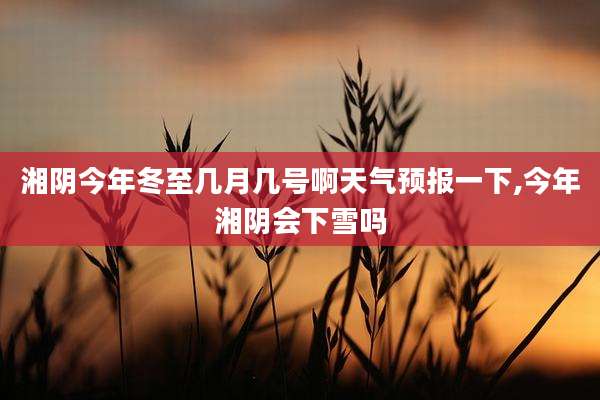 湘阴今年冬至几月几号啊天气预报一下,今年湘阴会下雪吗