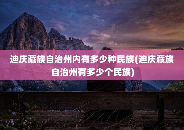 迪庆藏族自治州内有多少种民族(迪庆藏族自治州有多少个民族)