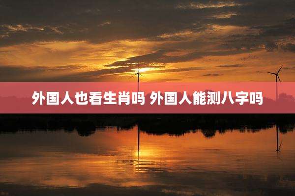 外国人也看生肖吗 外国人能测八字吗