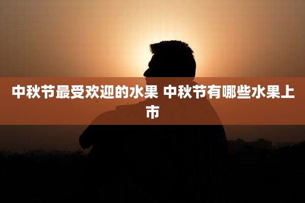 中秋节最受欢迎的水果 中秋节有哪些水果上市