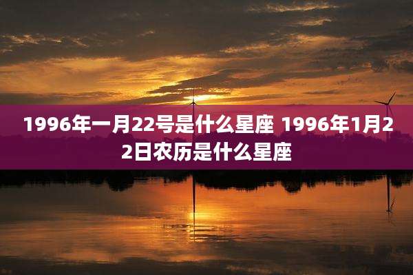 1996年一月22号是什么星座 1996年1月22日农历是什么星座