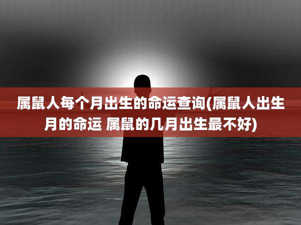 属鼠人每个月出生的命运查询(属鼠人出生月的命运 属鼠的几月出生最不好)