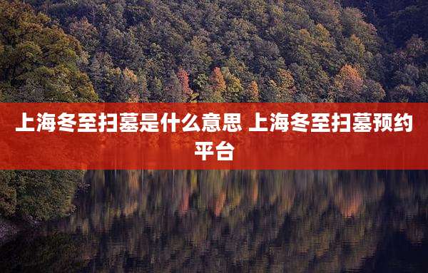上海冬至扫墓是什么意思 上海冬至扫墓预约平台