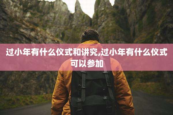过小年有什么仪式和讲究,过小年有什么仪式可以参加