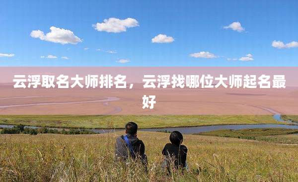云浮取名大师排名，云浮找哪位大师起名最好