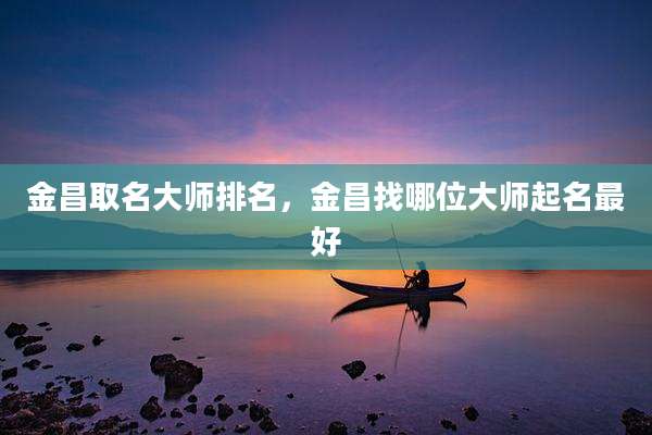 金昌取名大师排名,金昌找哪位大师起名最好
