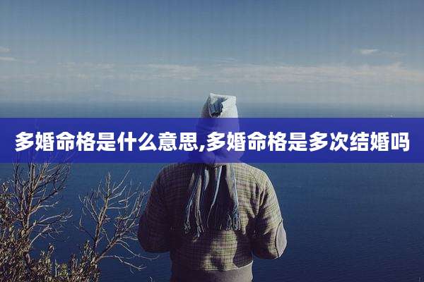 多婚命格是什么意思,多婚命格是多次结婚吗
