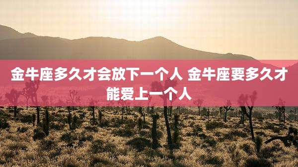 金牛座多久才会放下一个人 金牛座要多久才能爱上一个人