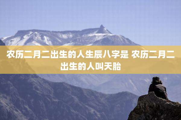 农历二月二出生的人生辰八字是 农历二月二出生的人叫天胎