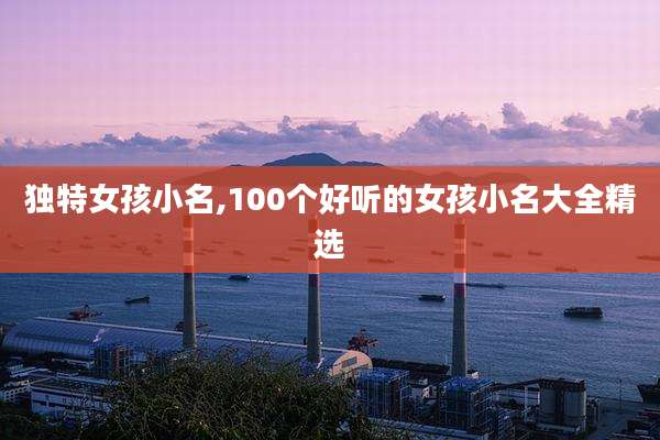 独特女孩小名,100个好听的女孩小名大全精选