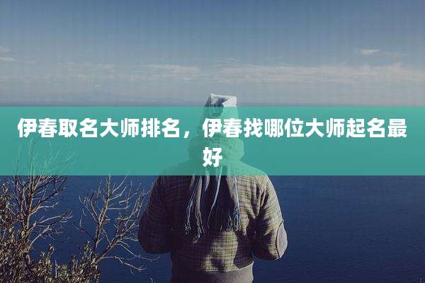 伊春取名大师排名，伊春找哪位大师起名最好