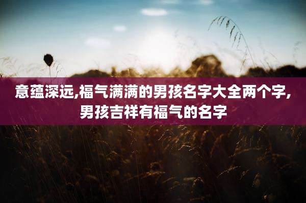 意蕴深远,福气满满的男孩名字大全两个字,男孩吉祥有福气的名字