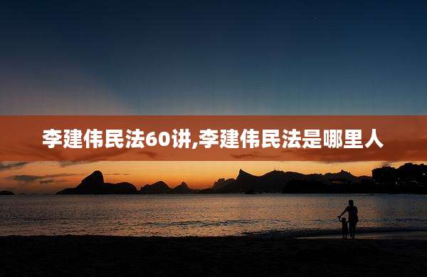 李建伟民法60讲,李建伟民法是哪里人