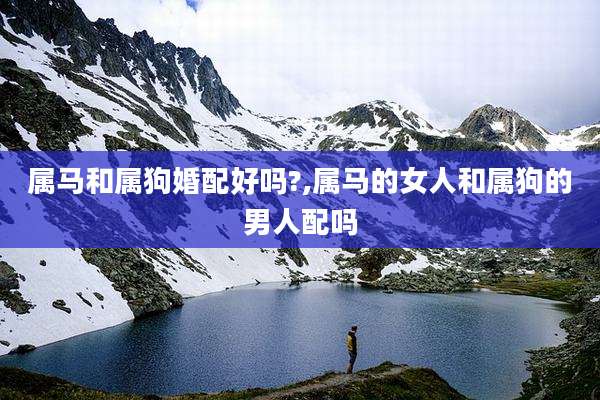 属马和属狗婚配好吗?,属马的女人和属狗的男人配吗
