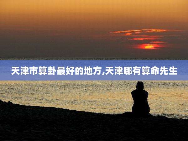 天津市算卦最好的地方,天津哪有算命先生