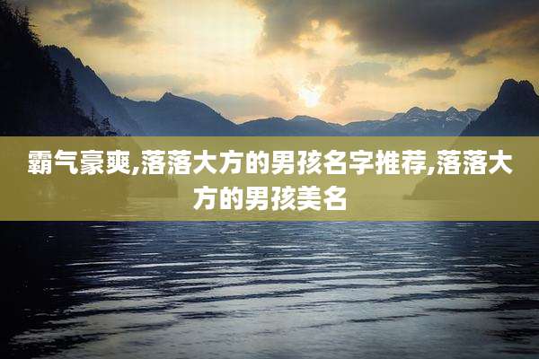 霸气豪爽,落落大方的男孩名字推荐,落落大方的男孩美名