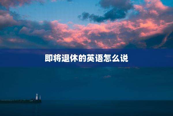 即将退休的英语怎么说