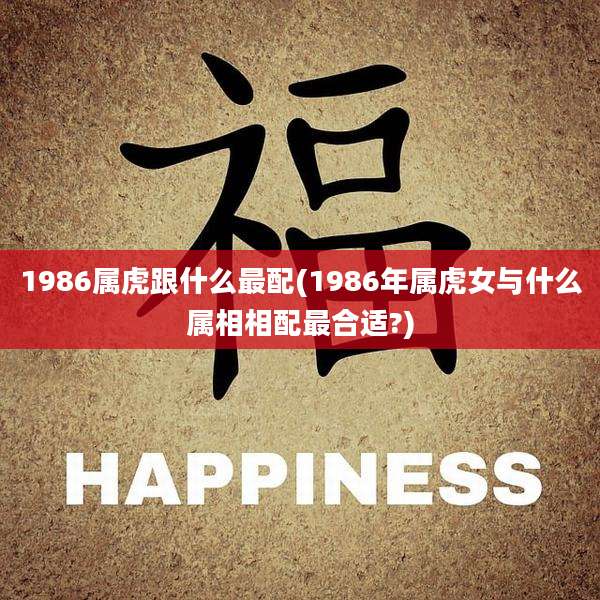 1986属虎跟什么最配(1986年属虎女与什么属相相配最合适?)
