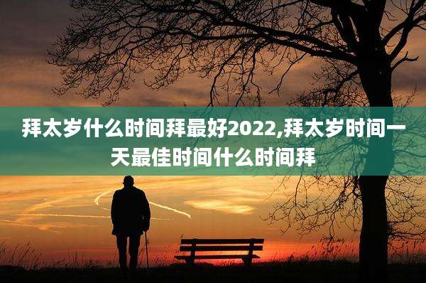 拜太岁什么时间拜最好2022,拜太岁时间一天最佳时间什么时间拜