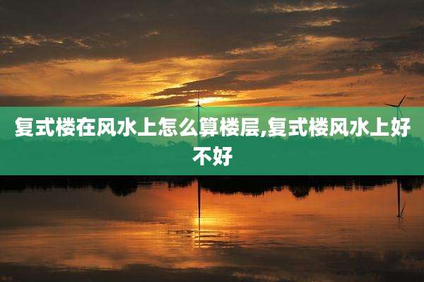 复式楼在风水上怎么算楼层,复式楼风水上好不好