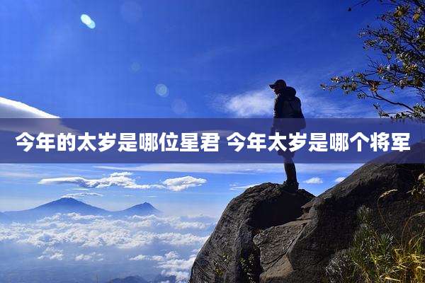 今年的太岁是哪位星君 今年太岁是哪个将军