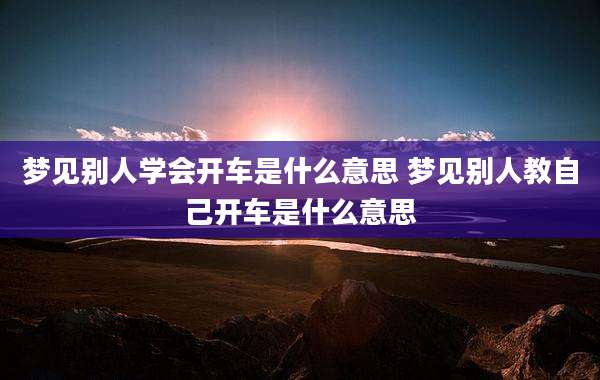 梦见别人学会开车是什么意思 梦见别人教自己开车是什么意思
