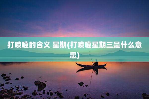 打喷嚏的含义 星期(打喷嚏星期三是什么意思)