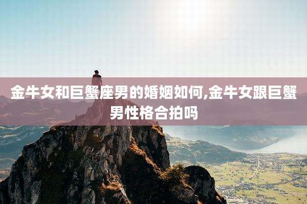 金牛女和巨蟹座男的婚姻如何,金牛女跟巨蟹男性格合拍吗