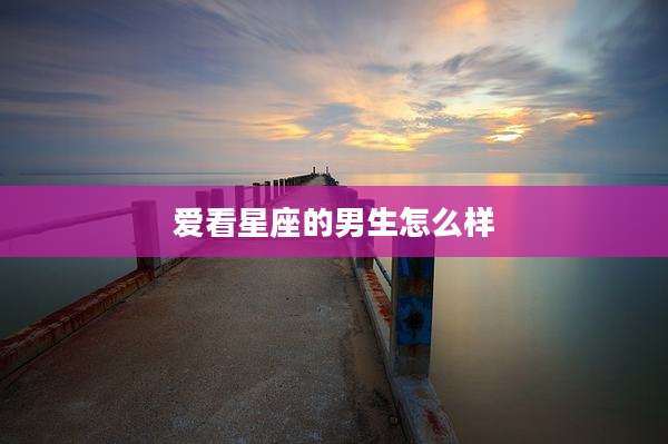 爱看星座的男生怎么样
