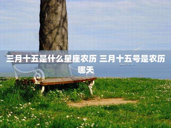 三月十五是什么星座农历 三月十五号是农历哪天