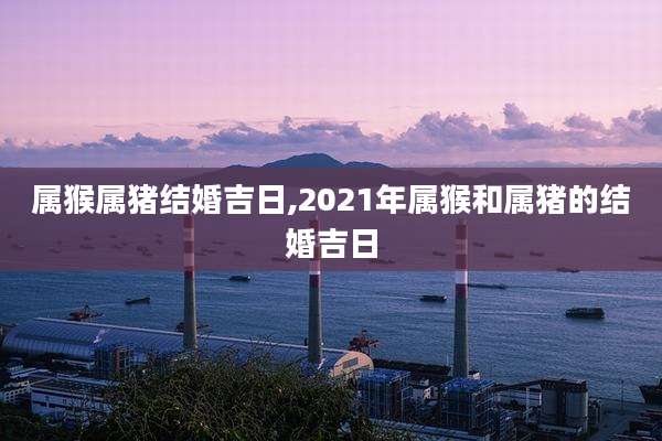 属猴属猪结婚吉日,2021年属猴和属猪的结婚吉日
