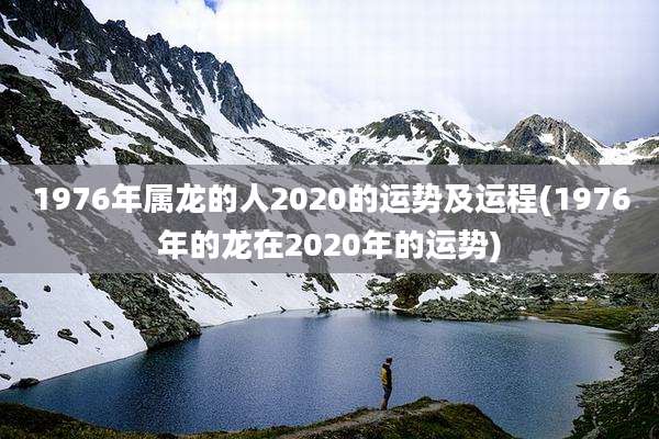 1976年属龙的人2020的运势及运程(1976年的龙在2020年的运势)