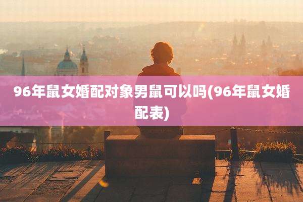 96年鼠女婚配对象男鼠可以吗(96年鼠女婚配表)