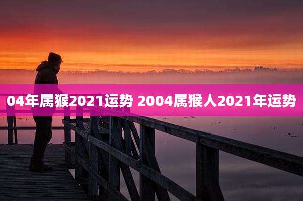 04年属猴2021运势 2004属猴人2021年运势