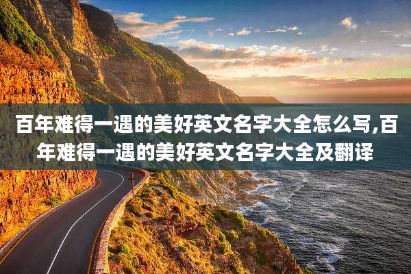 百年难得一遇的美好英文名字大全怎么写,百年难得一遇的美好英文名字大全及翻译