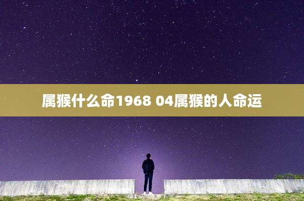 属猴什么命1968 04属猴的人命运